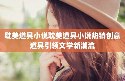 耽美道具小说耽美道具小说热销创意道具引领文学新潮流