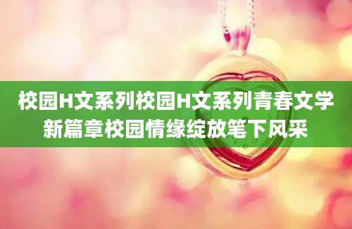校园H文系列校园H文系列青春文学新篇章校园情缘绽放笔下风采