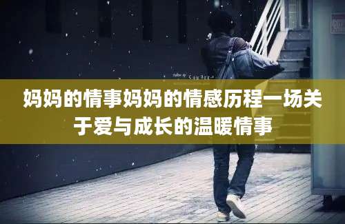 妈妈的情事妈妈的情感历程一场关于爱与成长的温暖情事