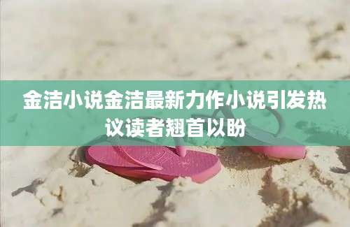 金洁小说金洁最新力作小说引发热议读者翘首以盼