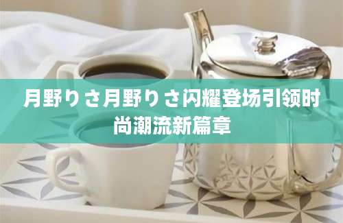 月野りさ月野りさ闪耀登场引领时尚潮流新篇章