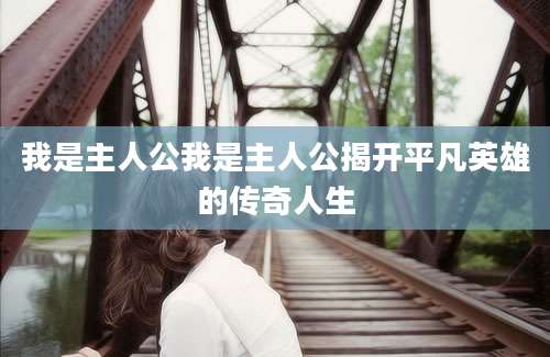 我是主人公我是主人公揭开平凡英雄的传奇人生