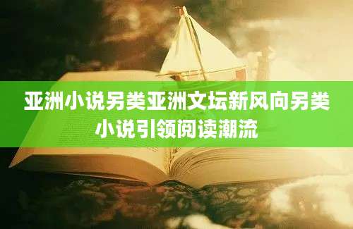 亚洲小说另类亚洲文坛新风向另类小说引领阅读潮流