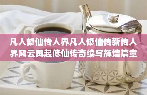 凡人修仙传人界凡人修仙传新传人界风云再起修仙传奇续写辉煌篇章