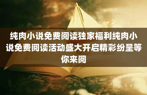 纯肉小说免费阅读独家福利纯肉小说免费阅读活动盛大开启精彩纷呈等你来阅