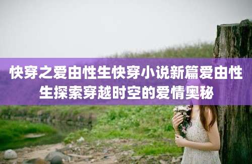 快穿之爱由性生快穿小说新篇爱由性生探索穿越时空的爱情奥秘