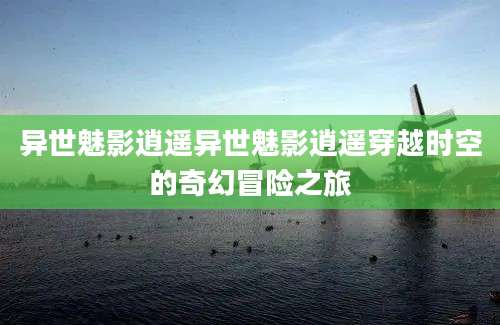 异世魅影逍遥异世魅影逍遥穿越时空的奇幻冒险之旅
