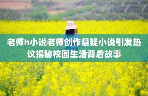 老师h小说老师创作悬疑小说引发热议揭秘校园生活背后故事