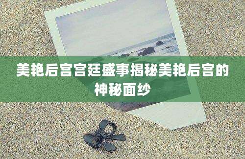 美艳后宫宫廷盛事揭秘美艳后宫的神秘面纱