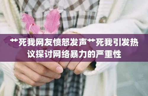 艹死我网友愤怒发声艹死我引发热议探讨网络暴力的严重性