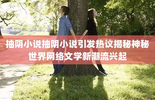 抽阴小说抽阴小说引发热议揭秘神秘世界网络文学新潮流兴起