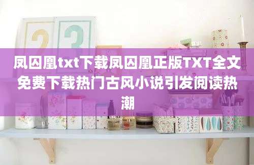 凤囚凰txt下载凤囚凰正版TXT全文免费下载热门古风小说引发阅读热潮