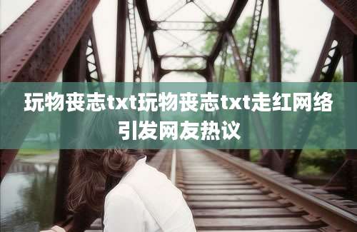 玩物丧志txt玩物丧志txt走红网络引发网友热议