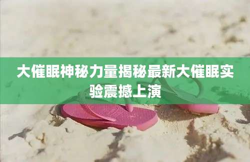 大催眠神秘力量揭秘最新大催眠实验震撼上演