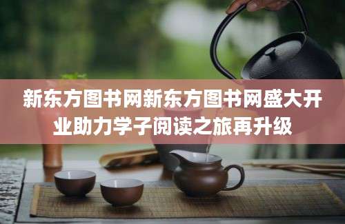 新东方图书网新东方图书网盛大开业助力学子阅读之旅再升级