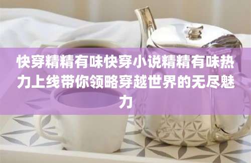 快穿精精有味快穿小说精精有味热力上线带你领略穿越世界的无尽魅力