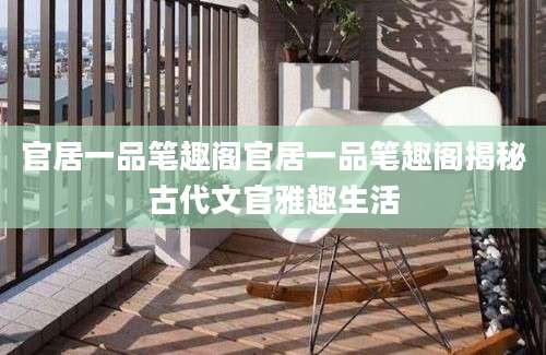 官居一品笔趣阁官居一品笔趣阁揭秘古代文官雅趣生活