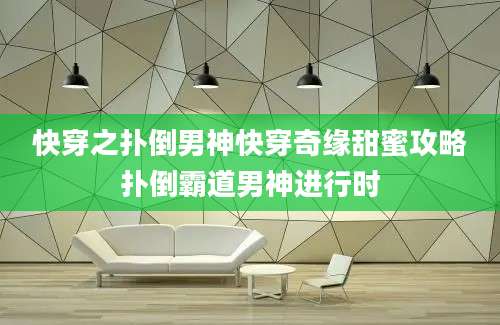 快穿之扑倒男神快穿奇缘甜蜜攻略扑倒霸道男神进行时