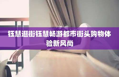 钰慧逛街钰慧畅游都市街头购物体验新风尚