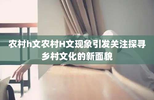 农村h文农村H文现象引发关注探寻乡村文化的新面貌