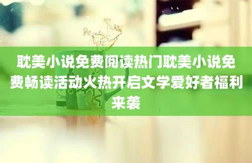 耽美小说免费阅读热门耽美小说免费畅读活动火热开启文学爱好者福利来袭