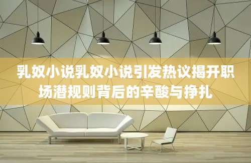 乳奴小说乳奴小说引发热议揭开职场潜规则背后的辛酸与挣扎