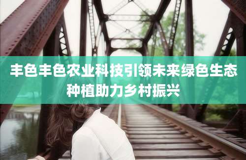 丰色丰色农业科技引领未来绿色生态种植助力乡村振兴