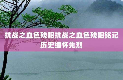 抗战之血色残阳抗战之血色残阳铭记历史缅怀先烈