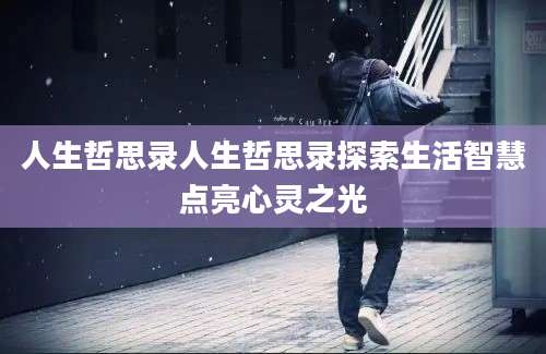 人生哲思录人生哲思录探索生活智慧点亮心灵之光