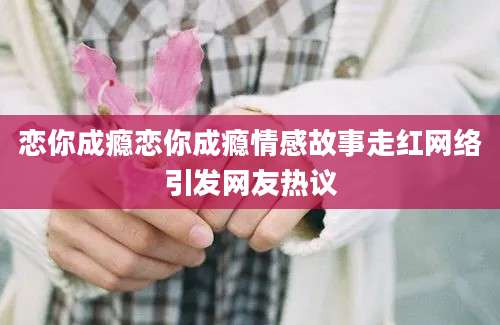 恋你成瘾恋你成瘾情感故事走红网络引发网友热议