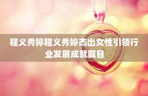 程义秀婷程义秀婷杰出女性引领行业发展成就瞩目