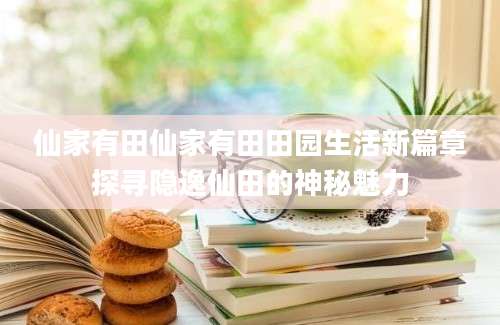 仙家有田仙家有田田园生活新篇章探寻隐逸仙田的神秘魅力