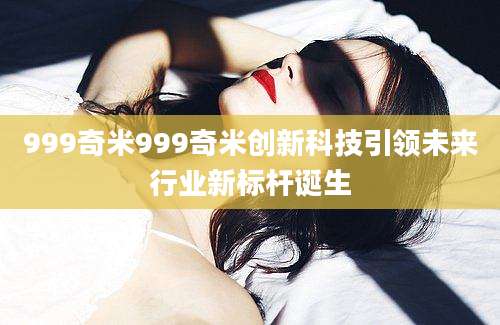 999奇米999奇米创新科技引领未来行业新标杆诞生