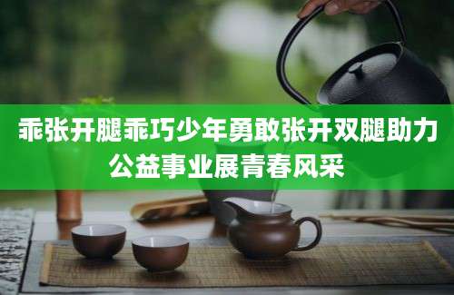 乖张开腿乖巧少年勇敢张开双腿助力公益事业展青春风采