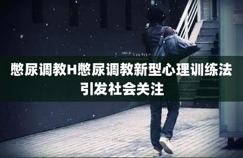 憋尿调教H憋尿调教新型心理训练法引发社会关注