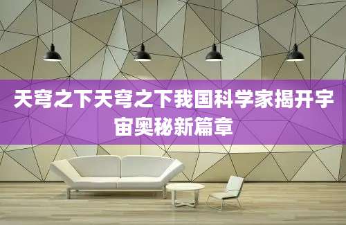 天穹之下天穹之下我国科学家揭开宇宙奥秘新篇章