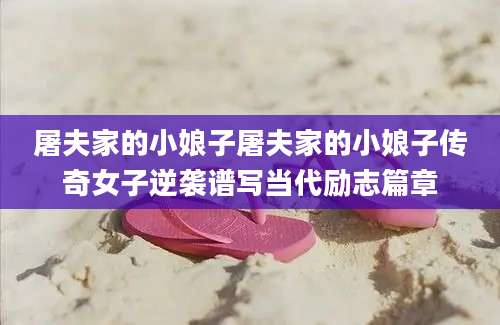 屠夫家的小娘子屠夫家的小娘子传奇女子逆袭谱写当代励志篇章