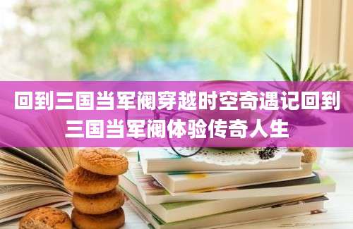 回到三国当军阀穿越时空奇遇记回到三国当军阀体验传奇人生