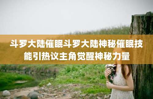 斗罗大陆催眠斗罗大陆神秘催眠技能引热议主角觉醒神秘力量