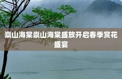 崇山海棠崇山海棠盛放开启春季赏花盛宴