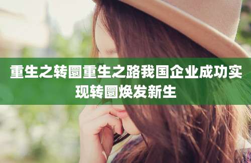 重生之转圜重生之路我国企业成功实现转圜焕发新生