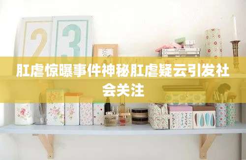 肛虐惊曝事件神秘肛虐疑云引发社会关注