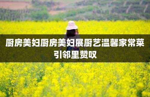 厨房美妇厨房美妇展厨艺温馨家常菜引邻里赞叹