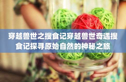穿越兽世之搜食记穿越兽世奇遇搜食记探寻原始自然的神秘之旅