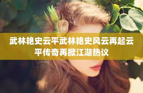 武林艳史云平武林艳史风云再起云平传奇再掀江湖热议