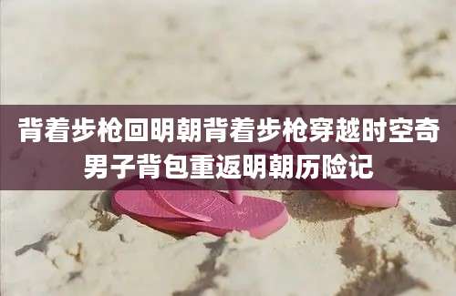 背着步枪回明朝背着步枪穿越时空奇男子背包重返明朝历险记