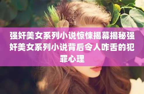 强奸美女系列小说惊悚揭幕揭秘强奸美女系列小说背后令人咋舌的犯罪心理