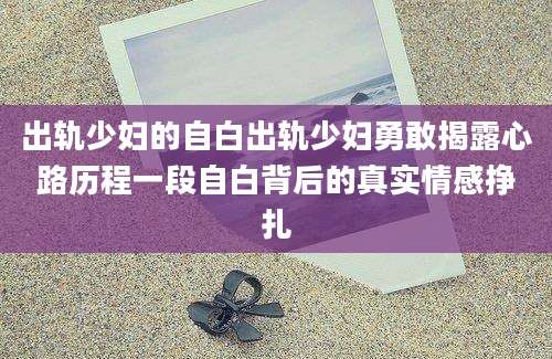 出轨少妇的自白出轨少妇勇敢揭露心路历程一段自白背后的真实情感挣扎