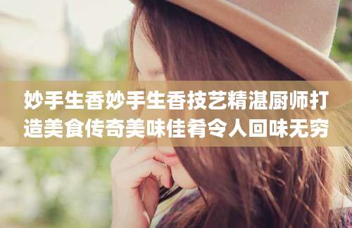 妙手生香妙手生香技艺精湛厨师打造美食传奇美味佳肴令人回味无穷