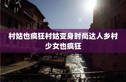村姑也疯狂村姑变身时尚达人乡村少女也疯狂